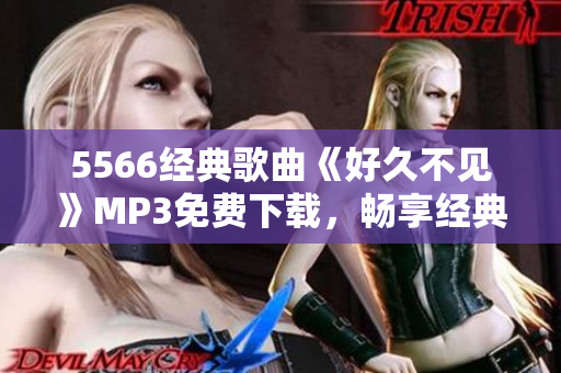 5566經(jīng)典歌曲《好久不見(jiàn)》MP3免費(fèi)下載，暢享經(jīng)典音樂(lè)！