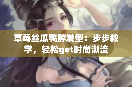 草莓絲瓜鴨脖發(fā)型：步步教學(xué)，輕松get時(shí)尚潮流