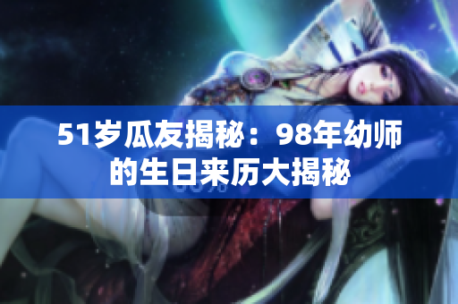 51歲瓜友揭秘：98年幼師的生日來歷大揭秘