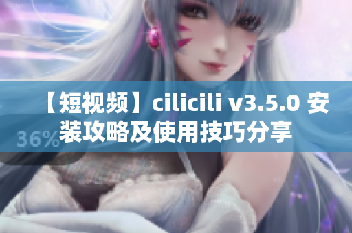 【短視頻】cilicili v3.5.0 安裝攻略及使用技巧分享
