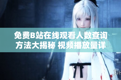 免費B站在線觀看人數(shù)查詢方法大揭秘 視頻播放量詳細解析