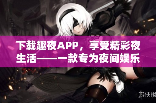 下載趣夜APP，享受精彩夜生活——一款專為夜間娛樂而設計的APP