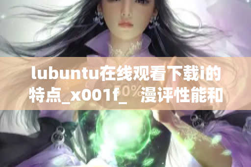 lubuntu在線觀看下載i的特點_x001f_   漫評性能和易用性：了解lubuntu的獨特特性