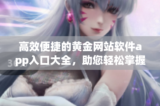 高效便捷的黃金網(wǎng)站軟件app入口大全，助您輕松掌握投資動向