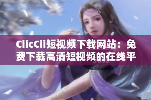 CiicCii短視頻下載網(wǎng)站：免費下載高清短視頻的在線平臺