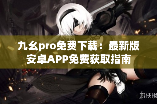 九幺pro免費下載：最新版安卓APP免費獲取指南