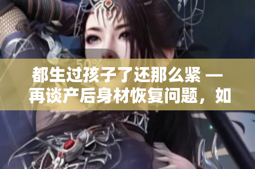 都生過孩子了還那么緊 — 再談產(chǎn)后身材恢復(fù)問題，如何健康減重？