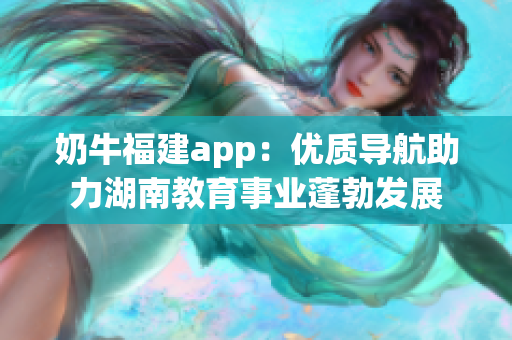 奶牛福建app：優(yōu)質(zhì)導(dǎo)航助力湖南教育事業(yè)蓬勃發(fā)展