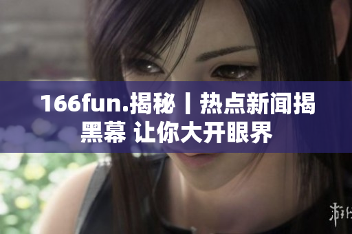 166fun.揭秘丨熱點新聞揭黑幕 讓你大開眼界