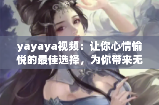 yayaya視頻：讓你心情愉悅的最佳選擇，為你帶來(lái)無(wú)限歡樂(lè)