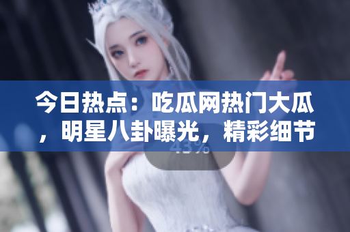 今日熱點(diǎn)：吃瓜網(wǎng)熱門(mén)大瓜，明星八卦曝光，精彩細(xì)節(jié)揭秘