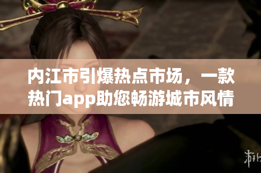 內(nèi)江市引爆熱點(diǎn)市場(chǎng)，一款熱門(mén)app助您暢游城市風(fēng)情