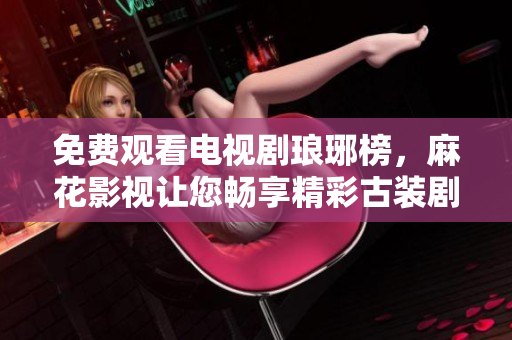免費觀看電視劇瑯琊榜，麻花影視讓您暢享精彩古裝劇情