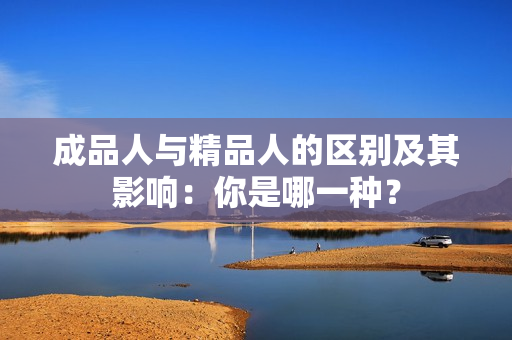 成品人與精品人的區(qū)別及其影響：你是哪一種？