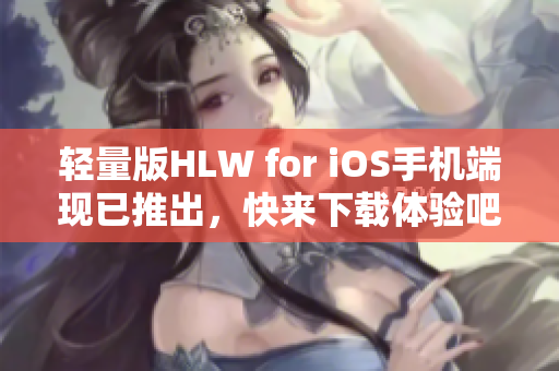 輕量版HLW for iOS手機端現(xiàn)已推出，快來下載體驗吧