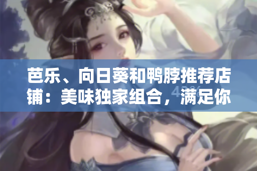 芭樂、向日葵和鴨脖推薦店鋪：美味獨家組合，滿足你的味蕾！