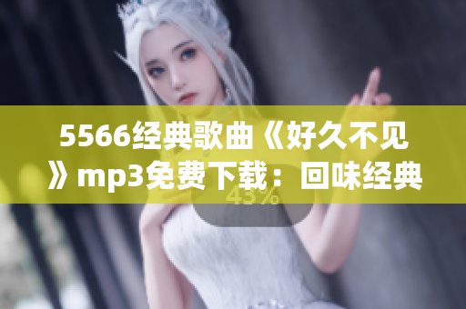 5566經(jīng)典歌曲《好久不見》mp3免費(fèi)下載：回味經(jīng)典音樂，感受流行魅力