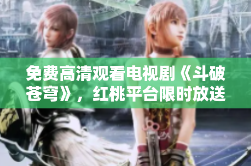 免費(fèi)高清觀看電視劇《斗破蒼穹》，紅桃平臺限時(shí)放送