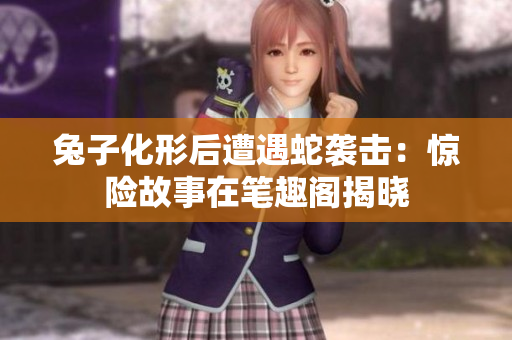 兔子化形后遭遇蛇襲擊：驚險(xiǎn)故事在筆趣閣揭曉
