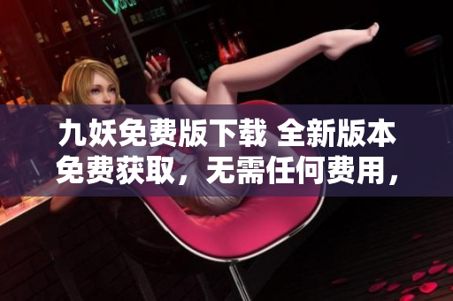 九妖免費版下載 全新版本免費獲取，無需任何費用，提高手機使用效率