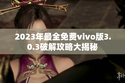 2023年最全免費vivo版3.0.3破解攻略大揭秘