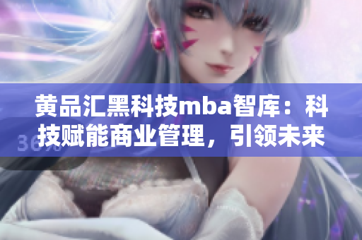 黃品匯黑科技mba智庫：科技賦能商業(yè)管理，引領未來商學教育