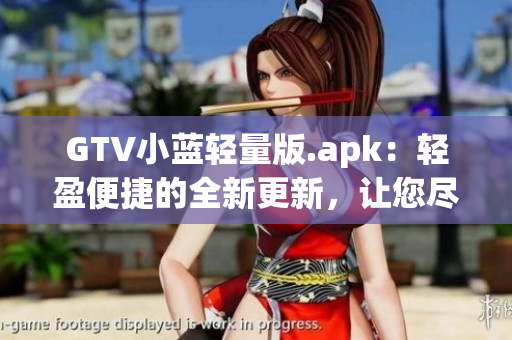 GTV小藍輕量版.apk：輕盈便捷的全新更新，讓您盡情暢享高品質(zhì)內(nèi)容