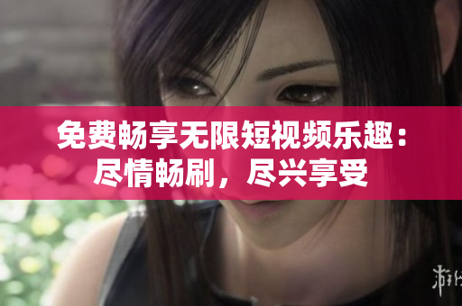免費暢享無限短視頻樂趣：盡情暢刷，盡興享受