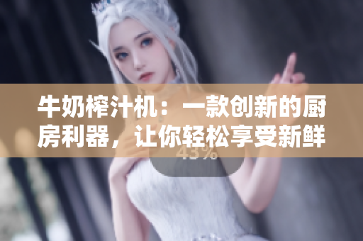 牛奶榨汁機：一款創(chuàng)新的廚房利器，讓你輕松享受新鮮果汁