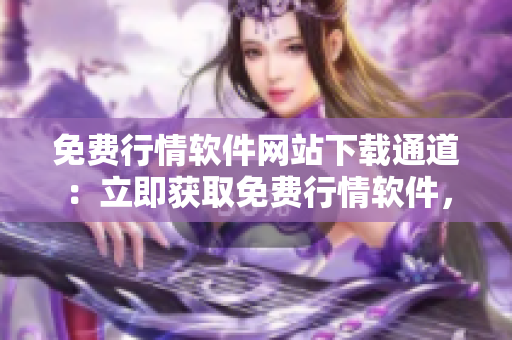 免費行情軟件網(wǎng)站下載通道：立即獲取免費行情軟件，快速下載使用
