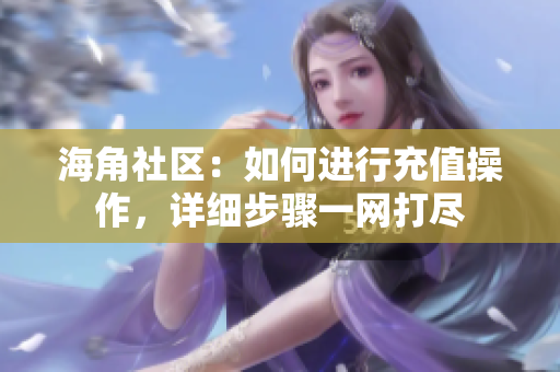 海角社區(qū)：如何進行充值操作，詳細步驟一網(wǎng)打盡