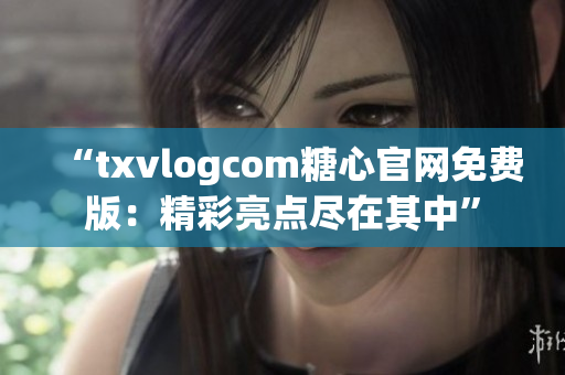 “txvlogcom糖心官網(wǎng)免費版：精彩亮點盡在其中”