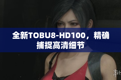 全新TOBU8-HD100，精確捕捉高清細節(jié)