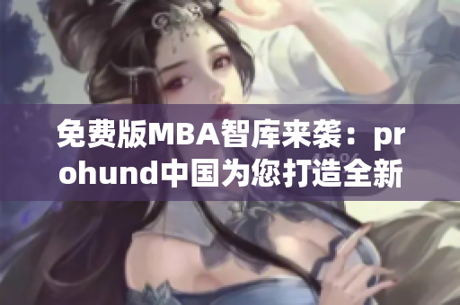 免費版MBA智庫來襲：prohund中國為您打造全新學(xué)習(xí)體驗