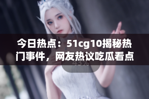 今日熱點：51cg10揭秘?zé)衢T事件，網(wǎng)友熱議吃瓜看點