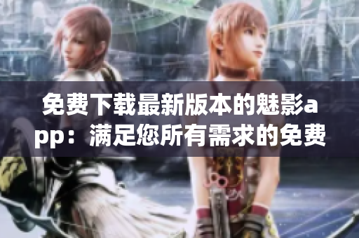 免費下載最新版本的魅影app：滿足您所有需求的免費版享受一場前所未有的體驗