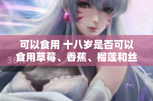 可以食用 十八歲是否可以食用草莓、香蕉、榴蓮和絲瓜？