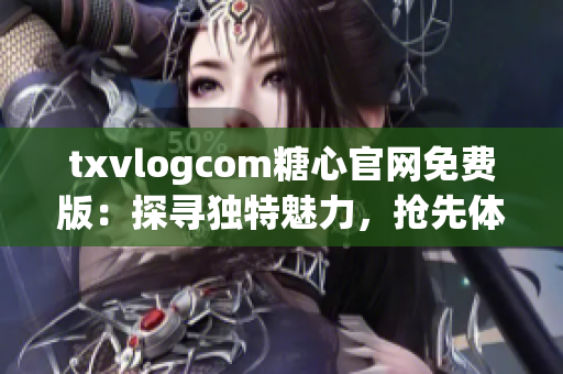 txvlogcom糖心官網(wǎng)免費版：探尋獨特魅力，搶先體驗免費版精彩內(nèi)容