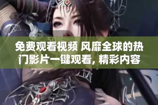 免費觀看視頻 風(fēng)靡全球的熱門影片一鍵觀看, 精彩內(nèi)容不容錯過!