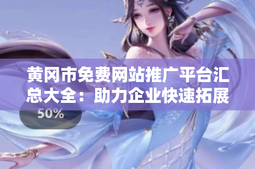 黃岡市免費網(wǎng)站推廣平臺匯總大全：助力企業(yè)快速拓展市場，提升品牌曝光，增加銷售業(yè)績