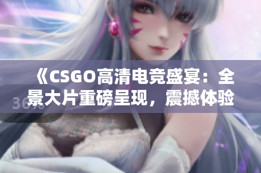 《CSGO高清電競盛宴：全景大片重磅呈現(xiàn)，震撼體驗完美游戲視覺享受！》