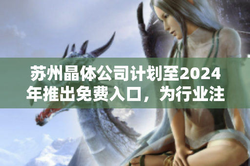 蘇州晶體公司計劃至2024年推出免費入口，為行業(yè)注入新活力