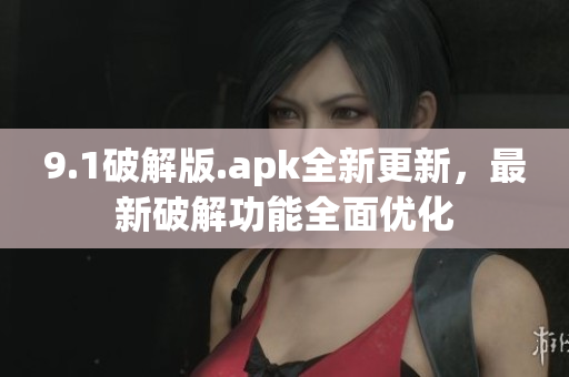 9.1破解版.apk全新更新，最新破解功能全面優(yōu)化
