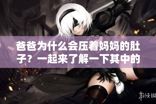 爸爸為什么會壓著媽媽的肚子？一起來了解一下其中的原因吧