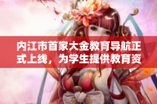 內(nèi)江市首家大金教育導(dǎo)航正式上線，為學(xué)生提供教育資訊服務(wù)
