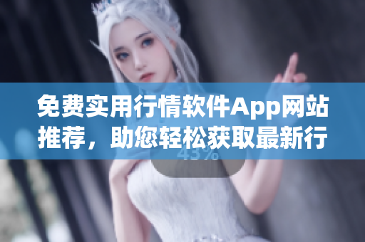 免費實用行情軟件App網(wǎng)站推薦，助您輕松獲取最新行情信息