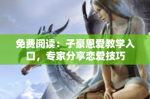 免費(fèi)閱讀：子豪恩愛(ài)教學(xué)入口，專家分享戀愛(ài)技巧