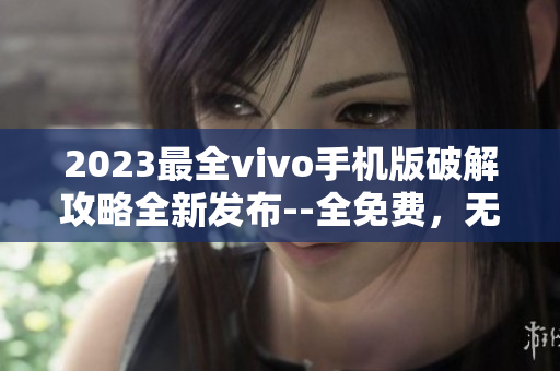 2023最全vivo手機版破解攻略全新發(fā)布--全免費，無需付費！