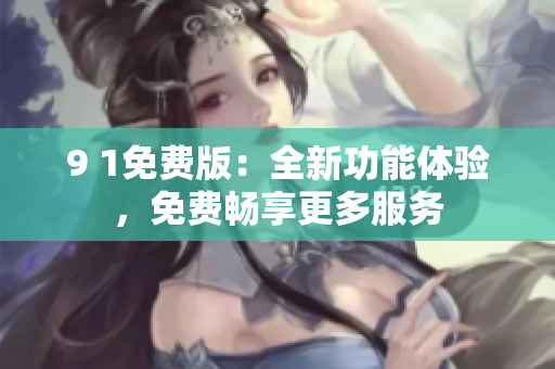 9 1免費版：全新功能體驗，免費暢享更多服務(wù)