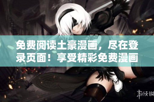 免費閱讀土豪漫畫，盡在登錄頁面！享受精彩免費漫畫，新鮮熱辣，暢快體驗！